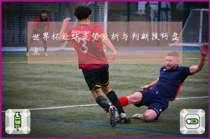世界杯让球走势分析与判断技巧盘点