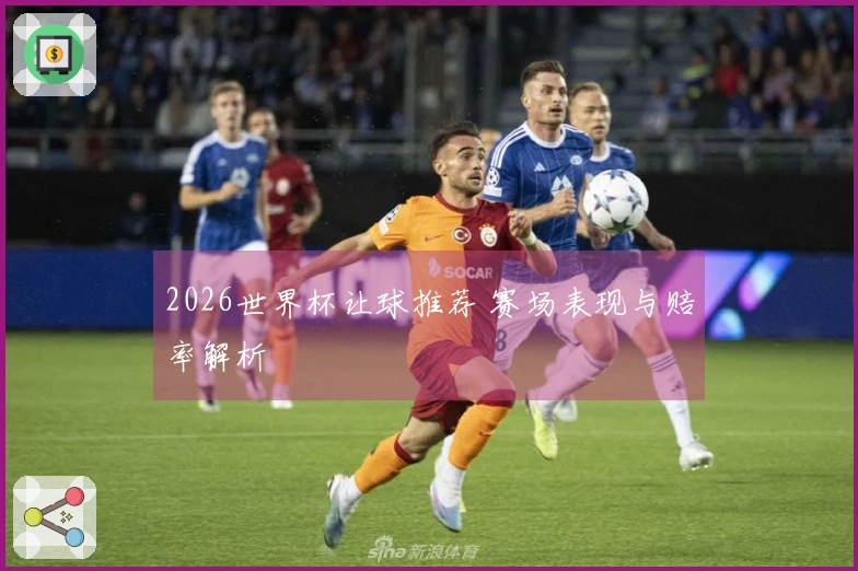 2026世界杯让球推荐 赛场表现与赔率解析