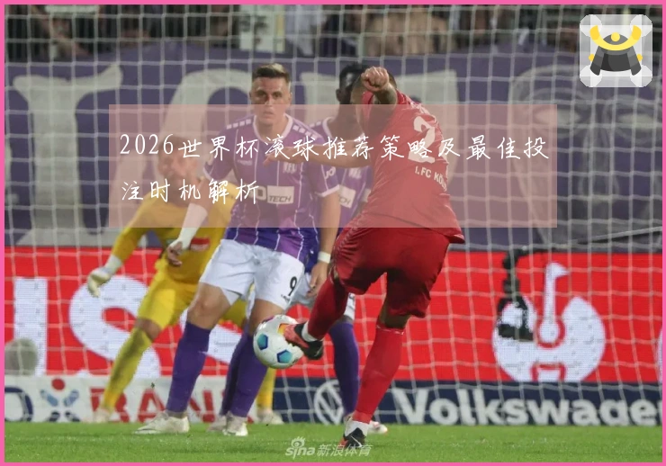 2026世界杯滚球推荐策略及最佳投注时机解析