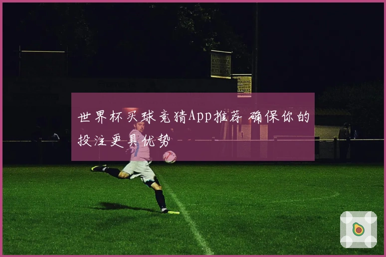世界杯买球竞猜App推荐 确保你的投注更具优势