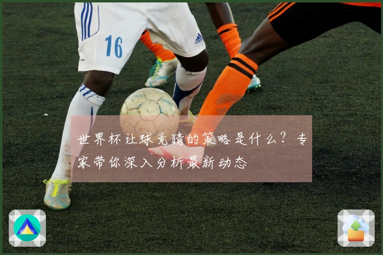 世界杯让球竞猜的策略是什么？专家带你深入分析最新动态