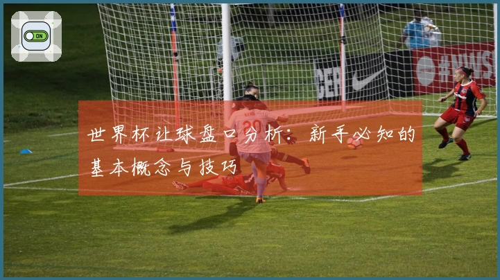 世界杯让球盘口分析：新手必知的基本概念与技巧