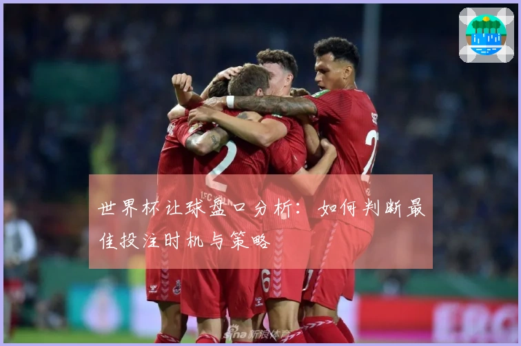 世界杯让球盘口分析：如何判断最佳投注时机与策略