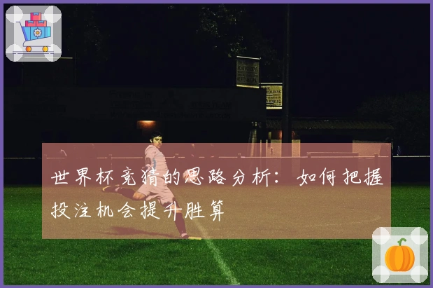 世界杯竞猜的思路分析：如何把握投注机会提升胜算