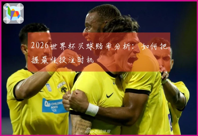 2026世界杯买球赔率分析：如何把握最佳投注时机