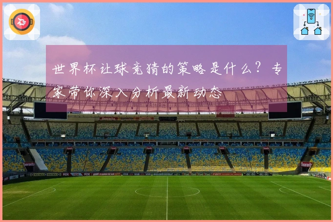 世界杯让球竞猜的策略是什么？专家带你深入分析最新动态