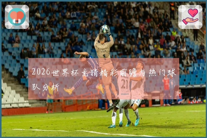 2026世界杯竞猜精彩前瞻与热门球队分析