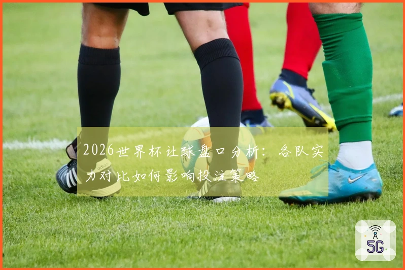 2026世界杯让球盘口分析：各队实力对比如何影响投注策略