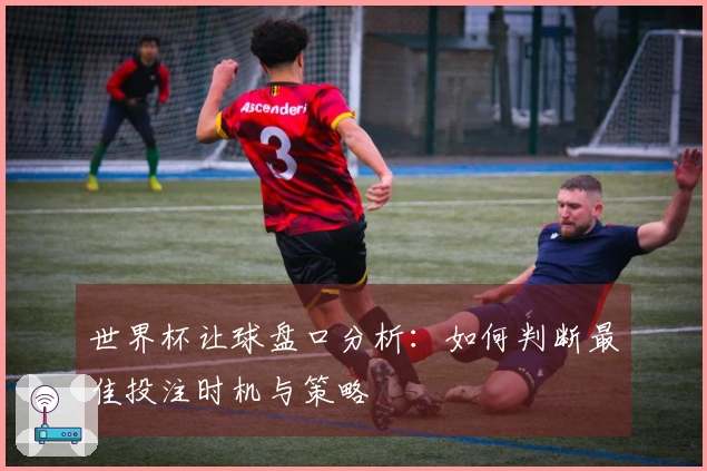 世界杯让球盘口分析：如何判断最佳投注时机与策略