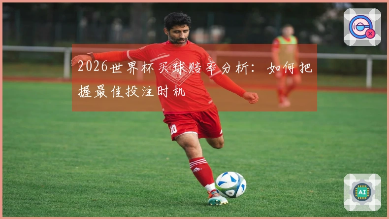 2026世界杯买球赔率分析：如何把握最佳投注时机