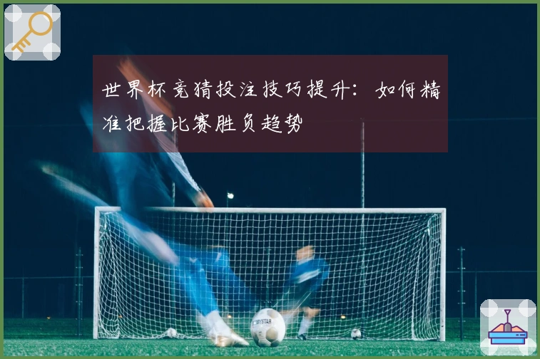 世界杯竞猜投注技巧提升：如何精准把握比赛胜负趋势