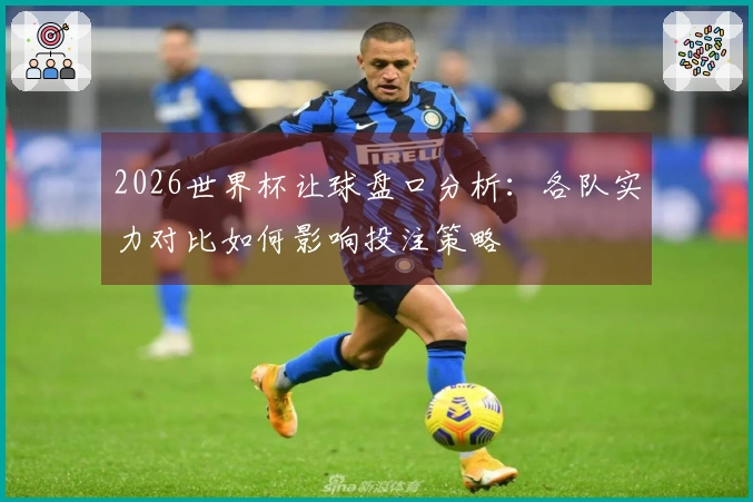 2026世界杯让球盘口分析：各队实力对比如何影响投注策略
