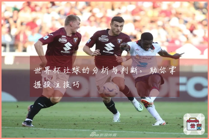 世界杯让球的分析与判断，助你掌握投注技巧