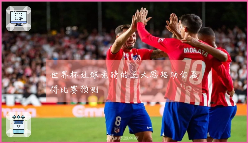 世界杯让球竞猜的五大思路助你赢得比赛预测